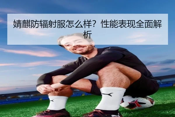 婧麒防辐射服怎么样？性能表现全面解析