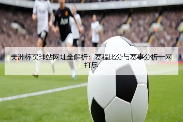 美洲杯买球站网址全解析：赛程比分与赛事分析一网打尽
