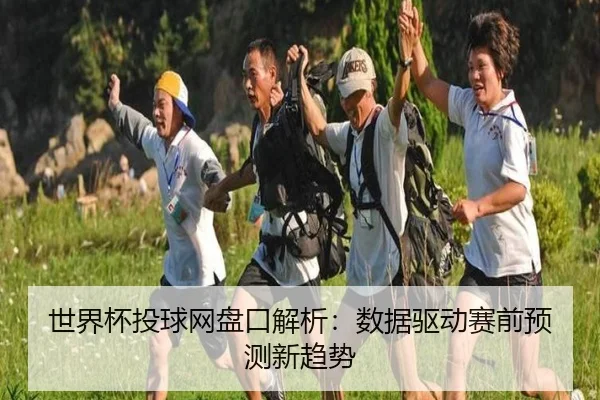 世界杯投球网盘口解析：数据驱动赛前预测新趋势