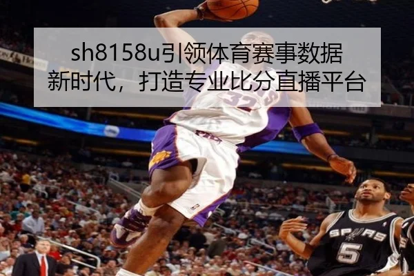 sh8158u引领体育赛事数据新时代，打造专业比分直播平台